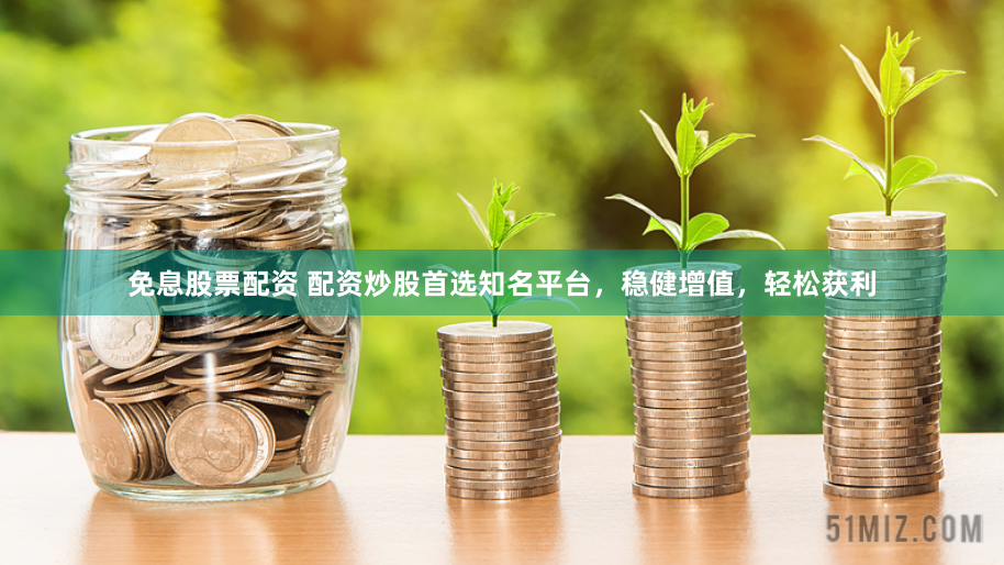 免息股票配资 配资炒股首选知名平台，稳健增值，轻松获利