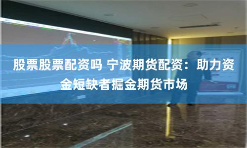 股票股票配资吗 宁波期货配资：助力资金短缺者掘金期货市场
