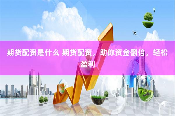 期货配资是什么 期货配资，助你资金翻倍，轻松盈利
