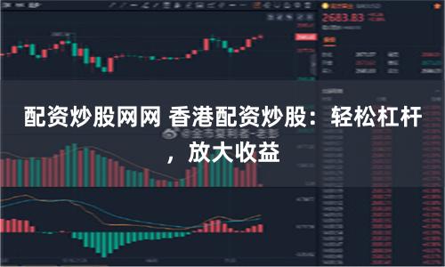 配资炒股网网 香港配资炒股：轻松杠杆，放大收益