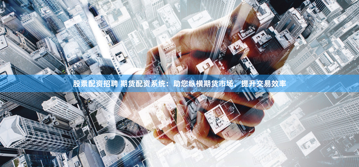 股票配资招聘 期货配资系统：助您纵横期货市场，提升交易效率