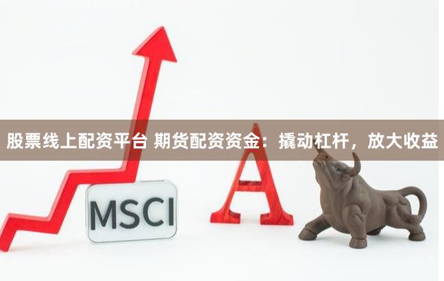 股票线上配资平台 期货配资资金：撬动杠杆，放大收益