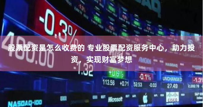 股票配资是怎么收费的 专业股票配资服务中心，助力投资，实现财富梦想