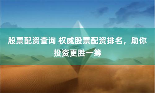 股票配资查询 权威股票配资排名，助你投资更胜一筹