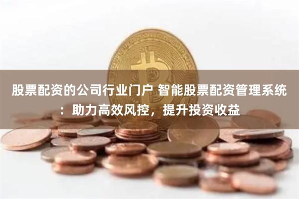 股票配资的公司行业门户 智能股票配资管理系统：助力高效风控，提升投资收益