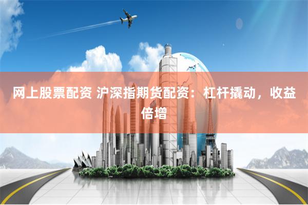 网上股票配资 沪深指期货配资：杠杆撬动，收益倍增