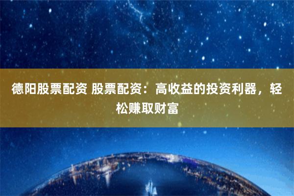 德阳股票配资 股票配资：高收益的投资利器，轻松赚取财富