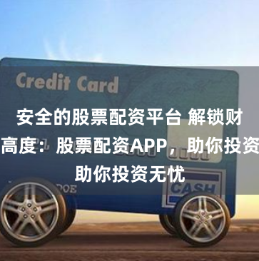 安全的股票配资平台 解锁财富新高度：股票配资APP，助你投资无忧