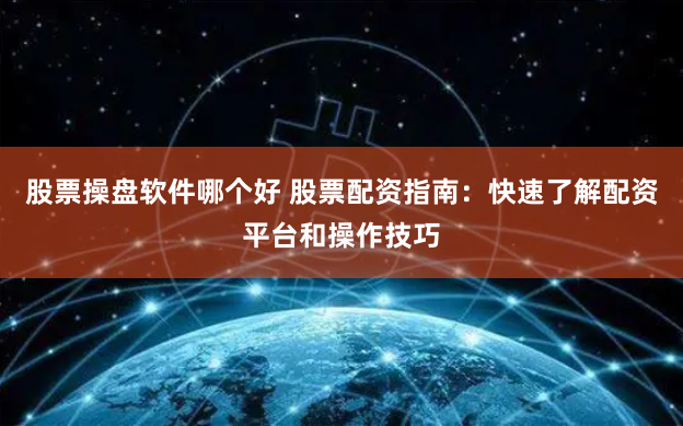 股票操盘软件哪个好 股票配资指南：快速了解配资平台和操作技巧