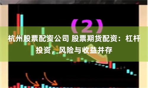 杭州股票配资公司 股票期货配资：杠杆投资，风险与收益并存