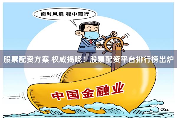 股票配资方案 权威揭晓！股票配资平台排行榜出炉