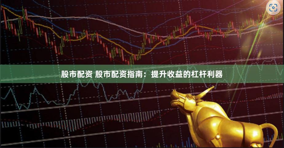 股市配资 股市配资指南：提升收益的杠杆利器