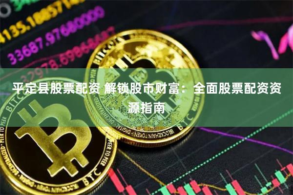 平定县股票配资 解锁股市财富：全面股票配资资源指南