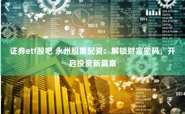 证券etf股吧 永州股票配资：解锁财富密码，开启投资新篇章