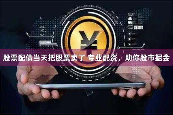 股票配债当天把股票卖了 专业配资，助你股市掘金