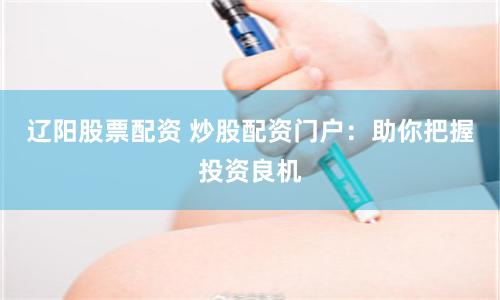 辽阳股票配资 炒股配资门户：助你把握投资良机