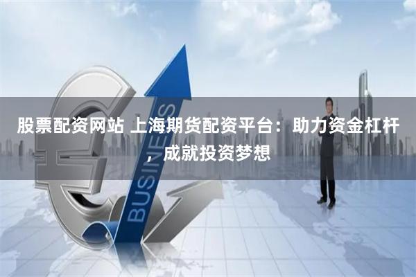 股票配资网站 上海期货配资平台：助力资金杠杆，成就投资梦想