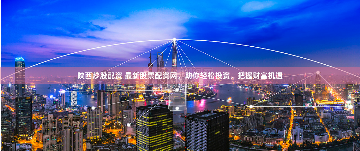 陕西炒股配资 最新股票配资网，助你轻松投资，把握财富机遇