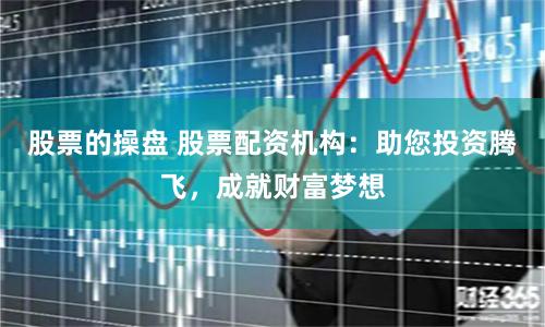 股票的操盘 股票配资机构：助您投资腾飞，成就财富梦想