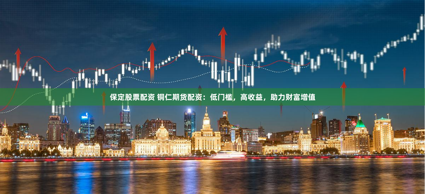 保定股票配资 铜仁期货配资：低门槛，高收益，助力财富增值