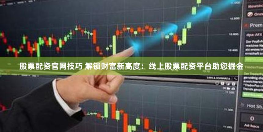 股票配资官网技巧 解锁财富新高度：线上股票配资平台助您掘金