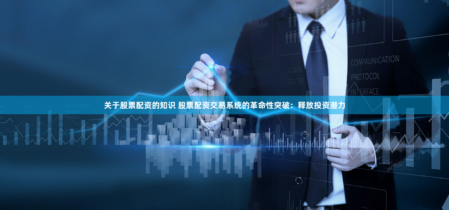 关于股票配资的知识 股票配资交易系统的革命性突破：释放投资潜力