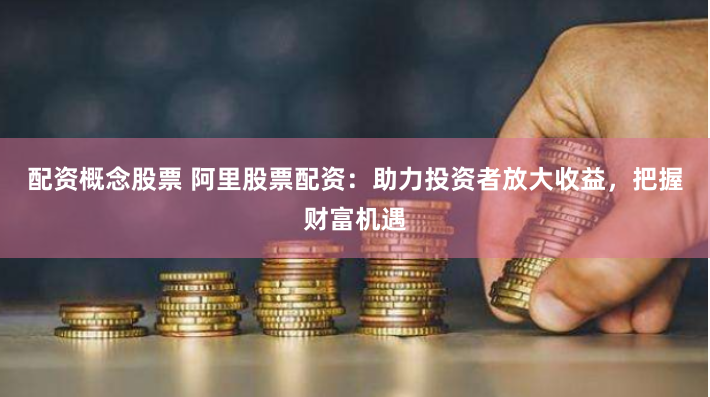 配资概念股票 阿里股票配资：助力投资者放大收益，把握财富机遇