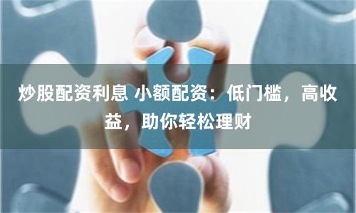 炒股配资利息 小额配资：低门槛，高收益，助你轻松理财