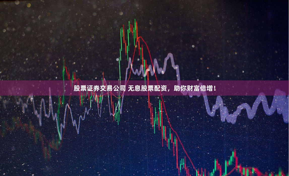 股票证券交易公司 无息股票配资，助你财富倍增！