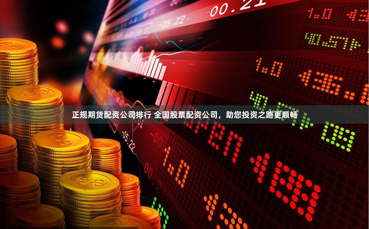 正规期货配资公司排行 全国股票配资公司，助您投资之路更顺畅