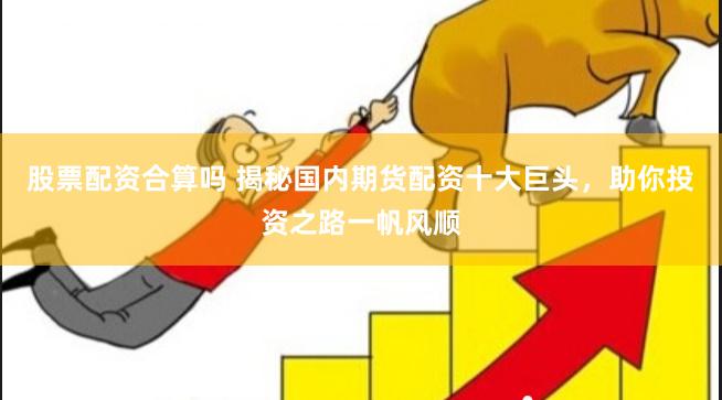 股票配资合算吗 揭秘国内期货配资十大巨头，助你投资之路一帆风顺