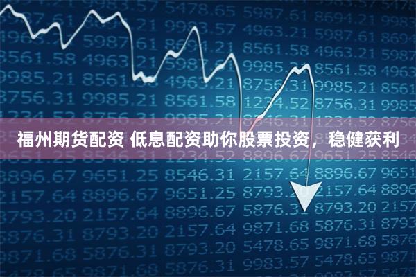 福州期货配资 低息配资助你股票投资，稳健获利