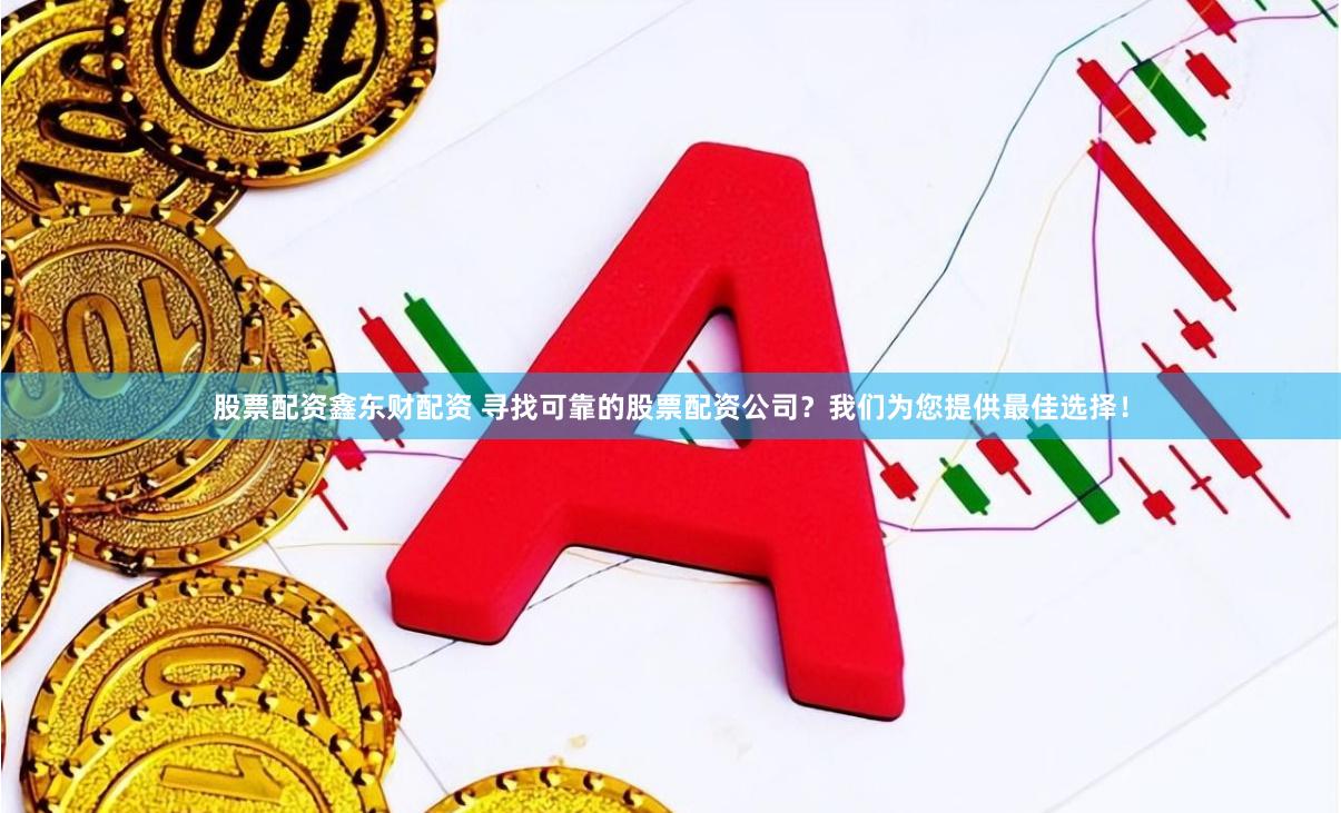 股票配资鑫东财配资 寻找可靠的股票配资公司？我们为您提供最佳选择！