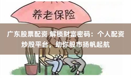 广东股票配资 解锁财富密码：个人配资炒股平台，助你股市扬帆起航