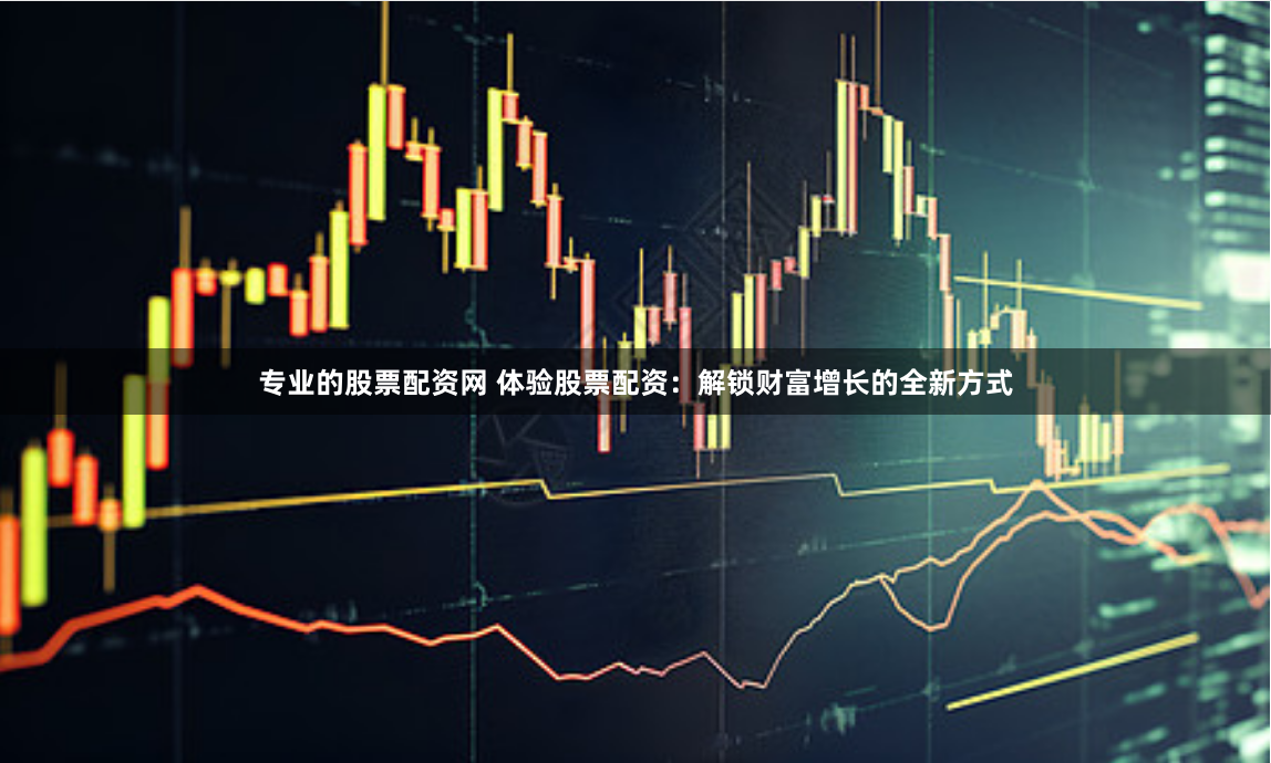 专业的股票配资网 体验股票配资：解锁财富增长的全新方式