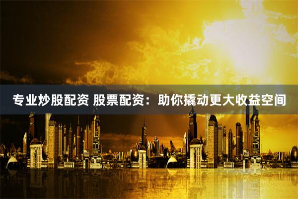 专业炒股配资 股票配资：助你撬动更大收益空间