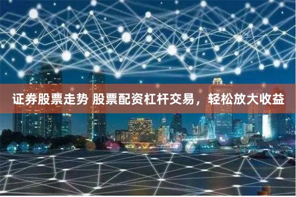 证券股票走势 股票配资杠杆交易，轻松放大收益