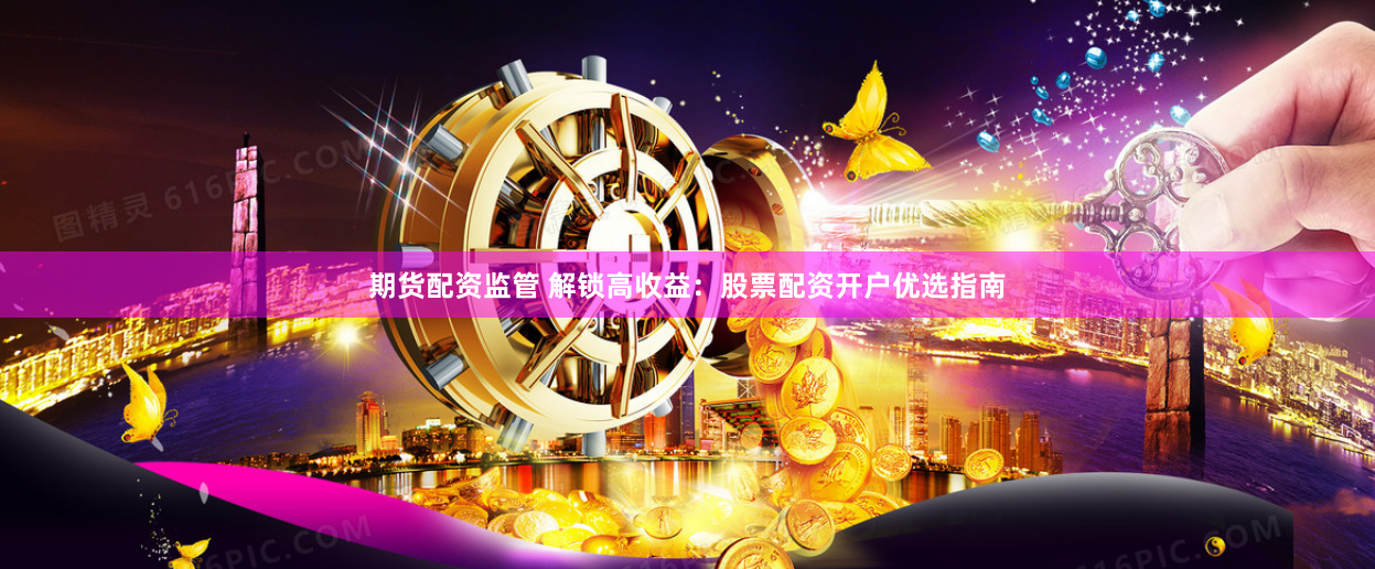 期货配资监管 解锁高收益：股票配资开户优选指南
