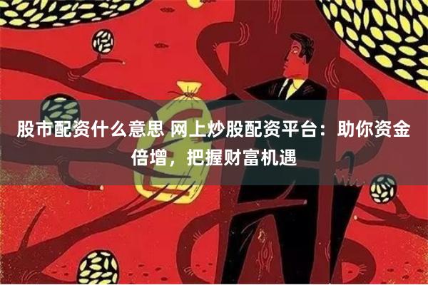 股市配资什么意思 网上炒股配资平台：助你资金倍增，把握财富机遇
