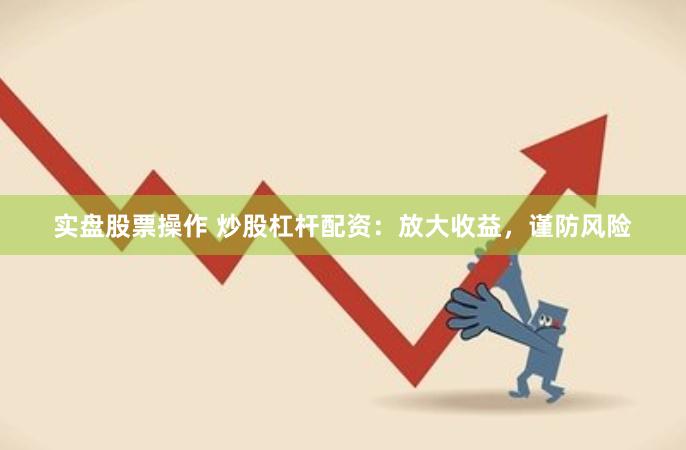 实盘股票操作 炒股杠杆配资：放大收益，谨防风险