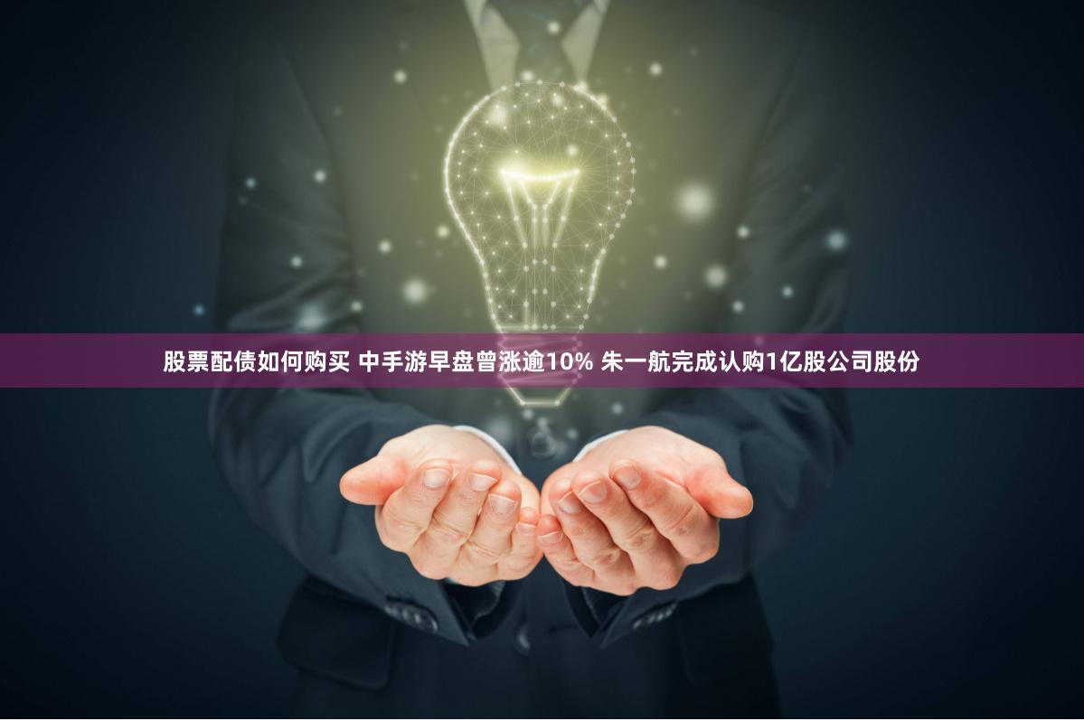 股票配债如何购买 中手游早盘曾涨逾10% 朱一航完成认购1亿股公司股份