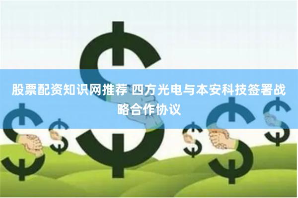 股票配资知识网推荐 四方光电与本安科技签署战略合作协议