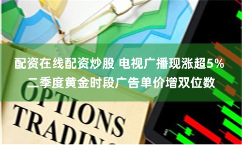 配资在线配资炒股 电视广播现涨超5% 二季度黄金时段广告单价增双位数