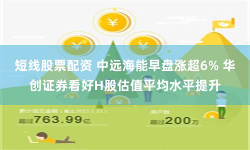 短线股票配资 中远海能早盘涨超6% 华创证券看好H股估值平均水平提升