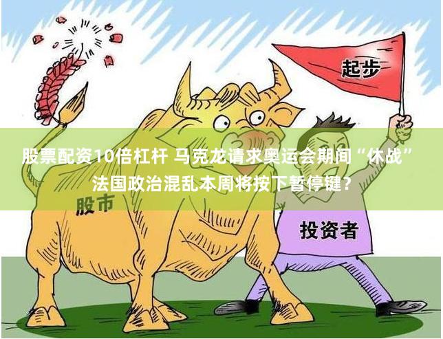 股票配资10倍杠杆 马克龙请求奥运会期间“休战” 法国政治混乱本周将按下暂停键？