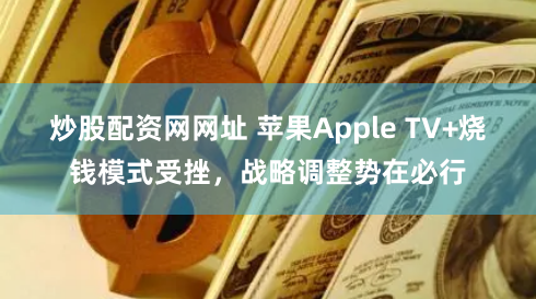 炒股配资网网址 苹果Apple TV+烧钱模式受挫，战略调整势在必行