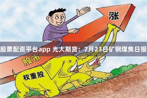 股票配资平台app 光大期货：7月23日矿钢煤焦日报