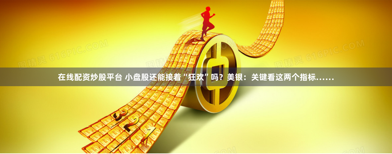 在线配资炒股平台 小盘股还能接着“狂欢”吗？美银：关键看这两个指标……
