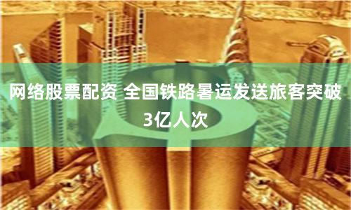 网络股票配资 全国铁路暑运发送旅客突破3亿人次