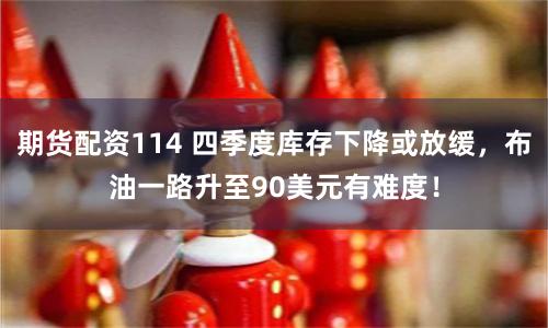 期货配资114 四季度库存下降或放缓，布油一路升至90美元有难度！